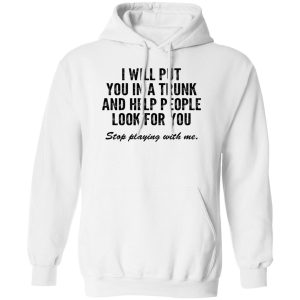I Will Put You In A Trunk And Help People Look For You Stop Playing With Me T-Shirts, Hoodies, Sweater 10 I Will Put You In A Trunk And Help People Look For You Stop Playing With Me T Shirts Hoodies Sweater 8