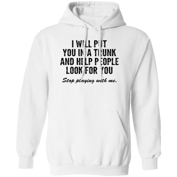 I Will Put You In A Trunk And Help People Look For You Stop Playing With Me T-Shirts, Hoodies, Sweater