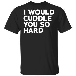 I Would Cuddle You So Hard T-Shirts I Would Cuddle You So Hard T-Shirts
