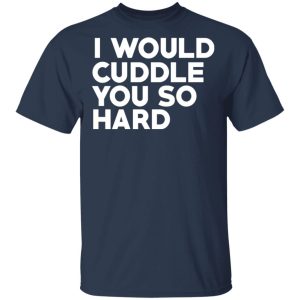 I Would Cuddle You So Hard T-Shirts 2 I Would Cuddle You So Hard T Shirts 11