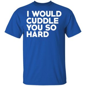 I Would Cuddle You So Hard T-Shirts 3 I Would Cuddle You So Hard T Shirts 12