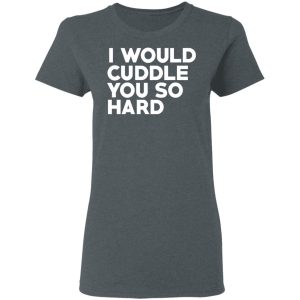 I Would Cuddle You So Hard T-Shirts 5 I Would Cuddle You So Hard T Shirts 2