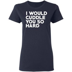I Would Cuddle You So Hard T-Shirts 6 I Would Cuddle You So Hard T Shirts 3