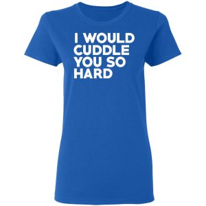 I Would Cuddle You So Hard T-Shirts 7 I Would Cuddle You So Hard T Shirts 4