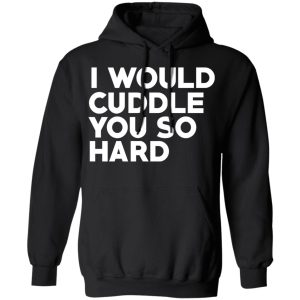 I Would Cuddle You So Hard T-Shirts 9 I Would Cuddle You So Hard T Shirts 6