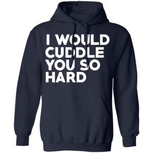 I Would Cuddle You So Hard T-Shirts 10 I Would Cuddle You So Hard T Shirts 7
