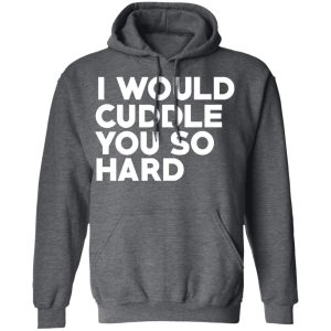 I Would Cuddle You So Hard T-Shirts 11 I Would Cuddle You So Hard T Shirts 8