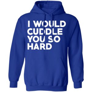 I Would Cuddle You So Hard T-Shirts 12 I Would Cuddle You So Hard T Shirts 9