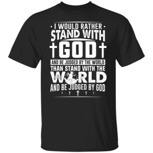I Would Rather Stand With God And Be Judged By The World Than To Stand With The World And Be Juged By God Christian T-Shirts, Hoodies, Sweater 4 I Would Rather Stand With God And Be Judged By The World Than To Stand With The World And Be Juged By God Christian T Shirts Hoodies Sweater 2