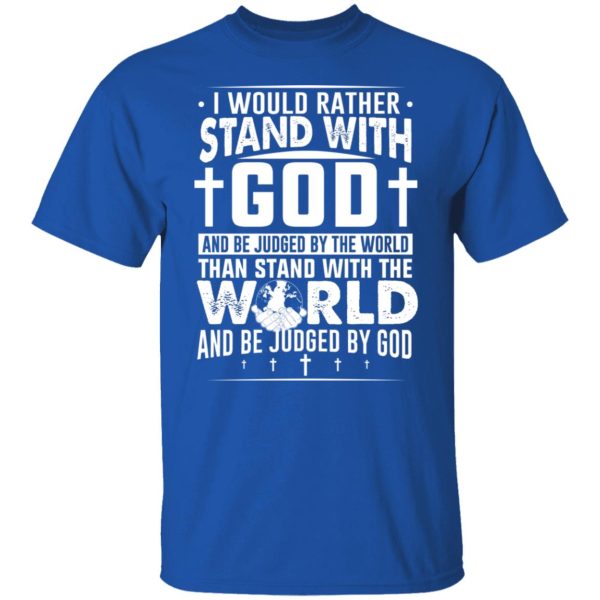 I Would Rather Stand With God And Be Judged By The World Than To Stand With The World And Be Juged By God Christian T-Shirts, Hoodies, Sweater