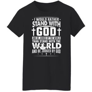 I Would Rather Stand With God And Be Judged By The World Than To Stand With The World And Be Juged By God Christian T-Shirts, Hoodies, Sweater 8 I Would Rather Stand With God And Be Judged By The World Than To Stand With The World And Be Juged By God Christian T Shirts Hoodies Sweater 6