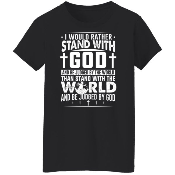 I Would Rather Stand With God And Be Judged By The World Than To Stand With The World And Be Juged By God Christian T-Shirts, Hoodies, Sweater