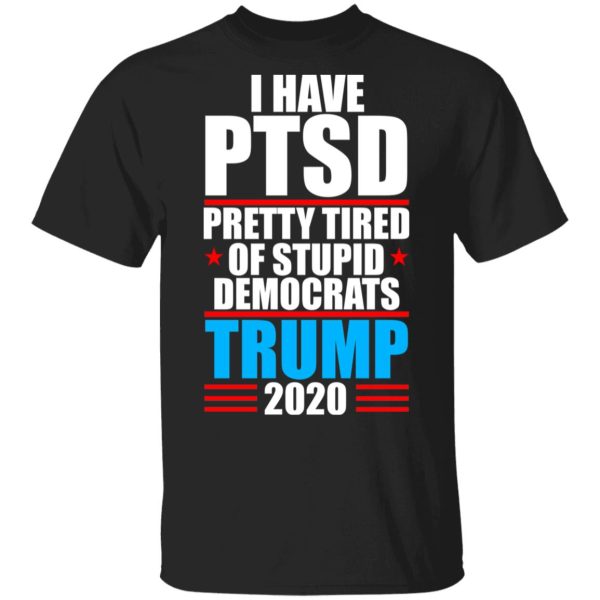 I have PTSD Pretty Tired Of Stupid Democrats Donald Trump 2020 T-Shirts, Hoodies, Sweatshirt