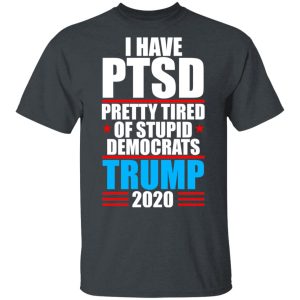 I have PTSD Pretty Tired Of Stupid Democrats Donald Trump 2020 T-Shirts, Hoodies, Sweatshirt