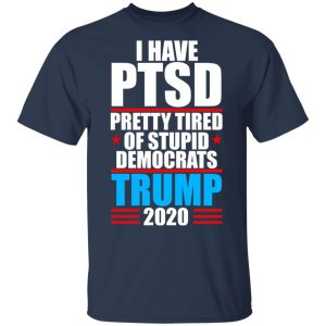 I have PTSD Pretty Tired Of Stupid Democrats Donald Trump 2020 T Shirts Hoodies Sweatshirt 11
