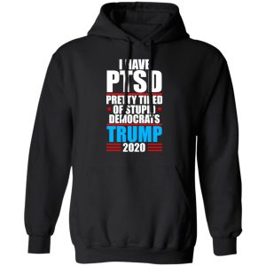I have PTSD Pretty Tired Of Stupid Democrats Donald Trump 2020 T Shirts Hoodies Sweatshirt 6
