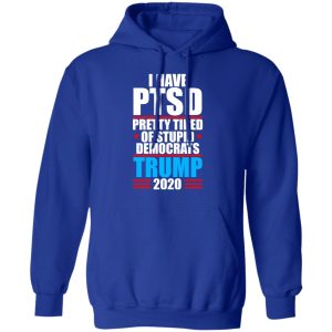 I have PTSD Pretty Tired Of Stupid Democrats Donald Trump 2020 T Shirts Hoodies Sweatshirt 9