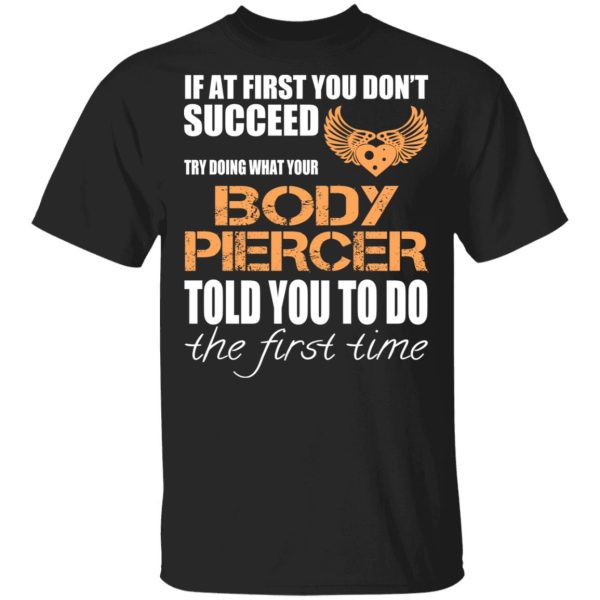 If At First You Don’t Succeed Try Doing What Your Body Piercer Told You To Do The First Time T-Shirts, Hoodies, Sweater