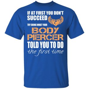 If At First You Don’t Succeed Try Doing What Your Body Piercer Told You To Do The First Time T-Shirts, Hoodies, Sweater 3 If At First You Don't Succeed Try Doing What Your Body Piercer Told You To Do The First Time T Shirts Hoodies Sweater 12