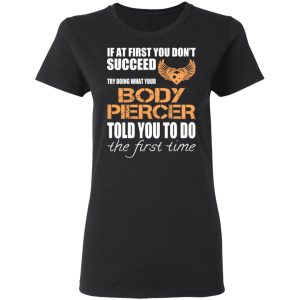 If At First You Don’t Succeed Try Doing What Your Body Piercer Told You To Do The First Time T-Shirts, Hoodies, Sweater 4 If At First You Don't Succeed Try Doing What Your Body Piercer Told You To Do The First Time T Shirts Hoodies Sweater 13