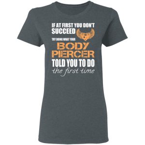 If At First You Don’t Succeed Try Doing What Your Body Piercer Told You To Do The First Time T-Shirts, Hoodies, Sweater 5 If At First You Don't Succeed Try Doing What Your Body Piercer Told You To Do The First Time T Shirts Hoodies Sweater 2