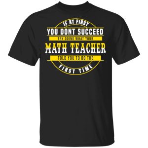 If At First You Dont Succeed Try Doing What Your Math Teacher Told You To Do The First Time Shirt 1