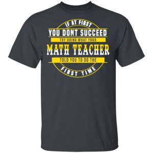 If At First You Don't Succeed Try Doing What Your Math Teacher Told You To Do The First Time Shirt 1 If At First You Dont Succeed Try Doing What Your Math Teacher Told You To Do The First Time Shirt 10