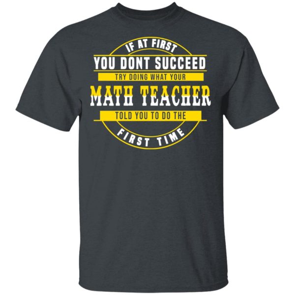 If At First You Don’t Succeed Try Doing What Your Math Teacher Told You To Do The First Time Shirt