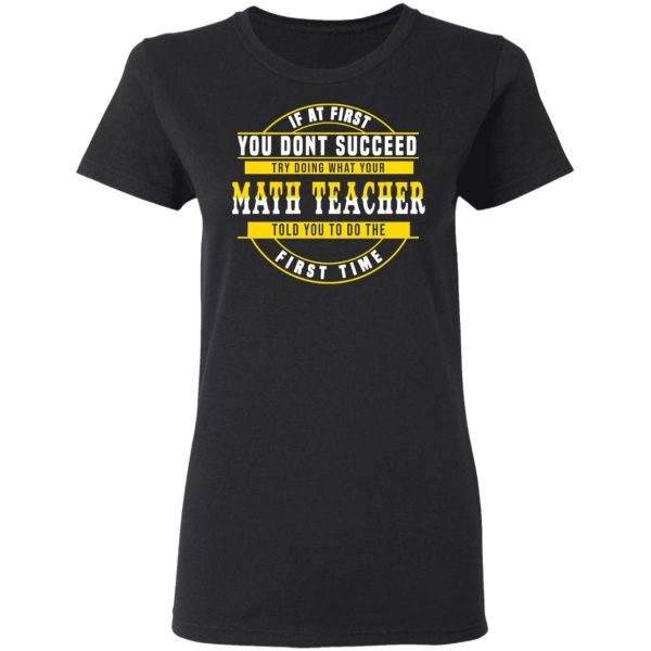 If At First You Don’t Succeed Try Doing What Your Math Teacher Told You To Do The First Time Shirt