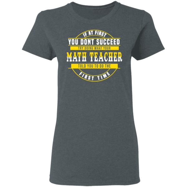 If At First You Don’t Succeed Try Doing What Your Math Teacher Told You To Do The First Time Shirt