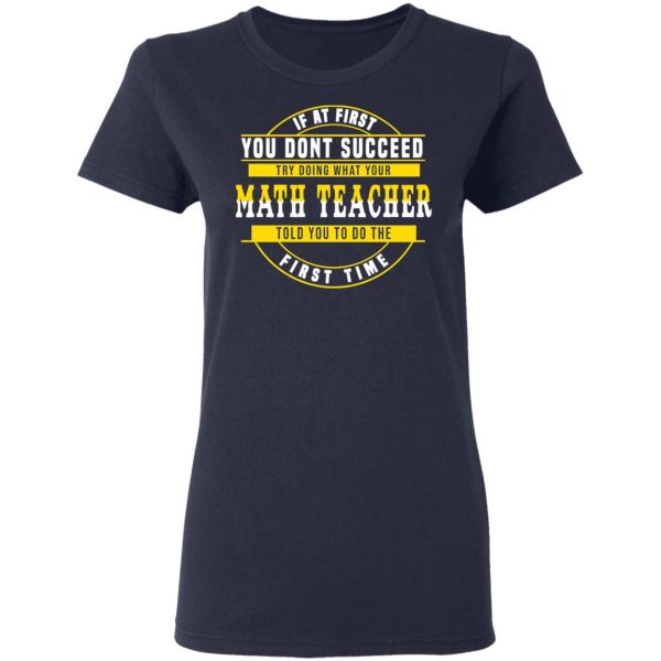 If At First You Don’t Succeed Try Doing What Your Math Teacher Told You To Do The First Time Shirt