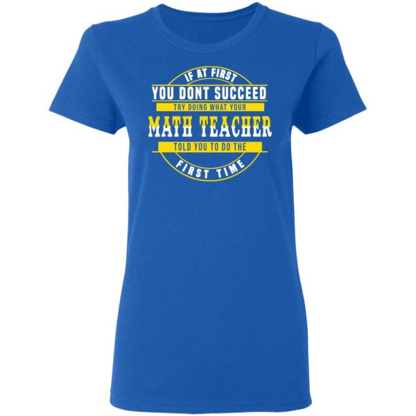 If At First You Don’t Succeed Try Doing What Your Math Teacher Told You To Do The First Time Shirt