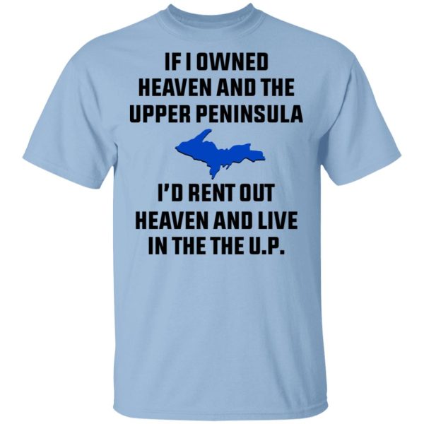 If I Owned Heaven And The Upper Peninsula I’d Rent Out Heaven And Live In The The UP Shirt