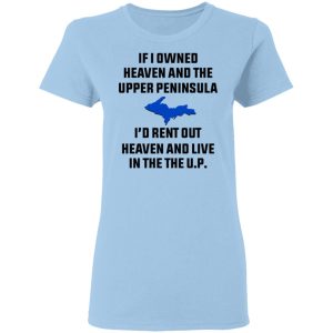 If I Owned Heaven And The Upper Peninsula I’d Rent Out Heaven And Live In The The UP Shirt