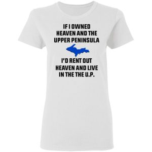 If I Owned Heaven And The Upper Peninsula I'd Rent Out Heaven And Live In The The UP Shirt 2 If I Owned Heaven And The Upper Peninsula Id Rent Out Heaven And Live In The The UP Shirt 11