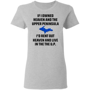 If I Owned Heaven And The Upper Peninsula I'd Rent Out Heaven And Live In The The UP Shirt 3 If I Owned Heaven And The Upper Peninsula Id Rent Out Heaven And Live In The The UP Shirt 12
