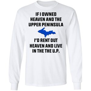 If I Owned Heaven And The Upper Peninsula I'd Rent Out Heaven And Live In The The UP Shirt 5 If I Owned Heaven And The Upper Peninsula Id Rent Out Heaven And Live In The The UP Shirt 3