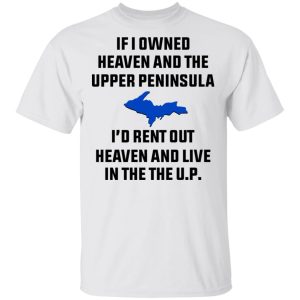 If I Owned Heaven And The Upper Peninsula I'd Rent Out Heaven And Live In The The UP Shirt 10 If I Owned Heaven And The Upper Peninsula Id Rent Out Heaven And Live In The The UP Shirt 8