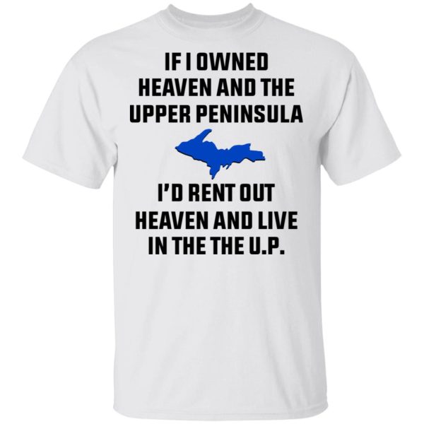 If I Owned Heaven And The Upper Peninsula I’d Rent Out Heaven And Live In The The UP Shirt