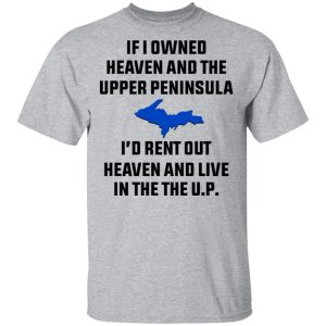 If I Owned Heaven And The Upper Peninsula I'd Rent Out Heaven And Live In The The UP Shirt 11 If I Owned Heaven And The Upper Peninsula Id Rent Out Heaven And Live In The The UP Shirt 9