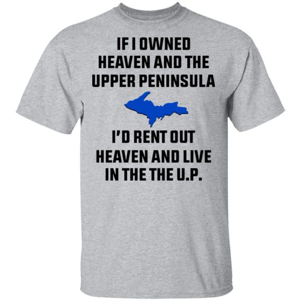 If I Owned Heaven And The Upper Peninsula I’d Rent Out Heaven And Live In The The UP Shirt