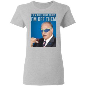 If I'm Not Eating Chops I'm Off Them T-Shirts, Hoodies, Sweater 3 If Im Not Eating Chops Im Off Them T Shirts Hoodies Sweater 12