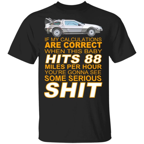 If My Calculations Are Correct When This Baby Hits 88 Miles Per Hour You’re Gonna See Some Serious Shit T-Shirts