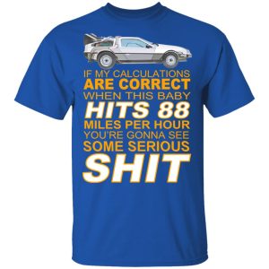 If My Calculations Are Correct When This Baby Hits 88 Miles Per Hour You're Gonna See Some Serious Shit T-Shirts 3 If My Calculations Are Correct When This Baby Hits 88 Miles Per Hour Youre Gonna See Some Serious Shit T Shirts 12