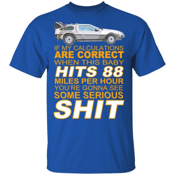 If My Calculations Are Correct When This Baby Hits 88 Miles Per Hour You’re Gonna See Some Serious Shit T-Shirts