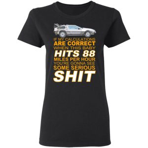 If My Calculations Are Correct When This Baby Hits 88 Miles Per Hour You're Gonna See Some Serious Shit T-Shirts 4 If My Calculations Are Correct When This Baby Hits 88 Miles Per Hour Youre Gonna See Some Serious Shit T Shirts 13