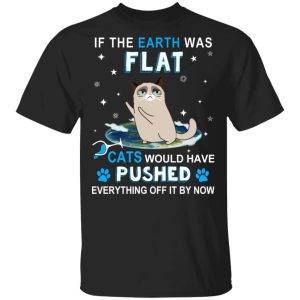 If The Earth Was Flat Cats Would Have Pushed Everything Off It By Now T-Shirts, Hoodies, Sweater If The Earth Was Flat Cats Would Have Pushed Everything Off It By Now T-Shirts, Hoodies, Sweater