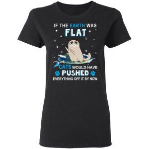 If The Earth Was Flat Cats Would Have Pushed Everything Off It By Now T-Shirts, Hoodies, Sweater 4 If The Earth Was Flat Cats Would Have Pushed Everything Off It By Now T Shirts Hoodies Sweater 13