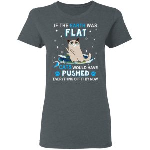 If The Earth Was Flat Cats Would Have Pushed Everything Off It By Now T-Shirts, Hoodies, Sweater 5 If The Earth Was Flat Cats Would Have Pushed Everything Off It By Now T Shirts Hoodies Sweater 2