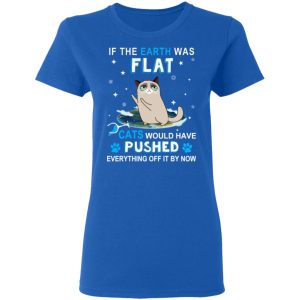 If The Earth Was Flat Cats Would Have Pushed Everything Off It By Now T-Shirts, Hoodies, Sweater 7 If The Earth Was Flat Cats Would Have Pushed Everything Off It By Now T Shirts Hoodies Sweater 4